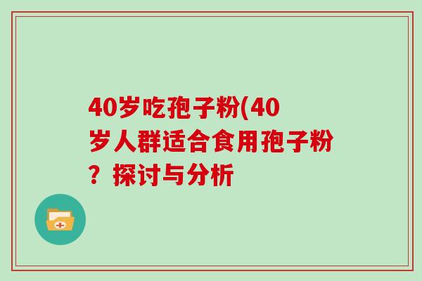 40岁吃孢子粉(40岁人群适合食用孢子粉？探讨与分析
