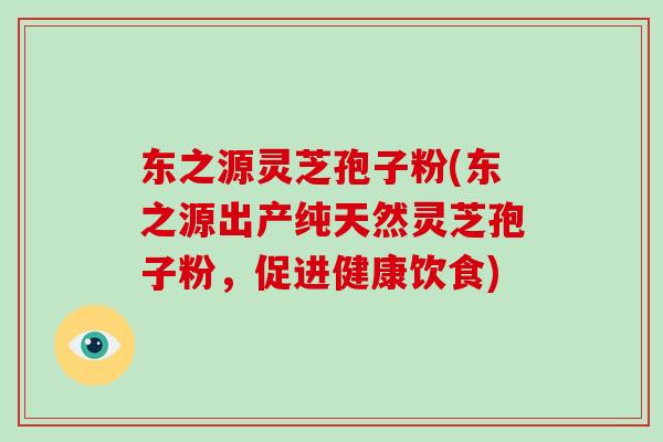 东之源灵芝孢子粉(东之源出产纯天然灵芝孢子粉，促进健康饮食)