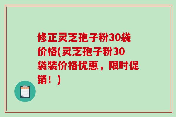 修正灵芝孢子粉30袋价格(灵芝孢子粉30袋装价格优惠，限时促销！)