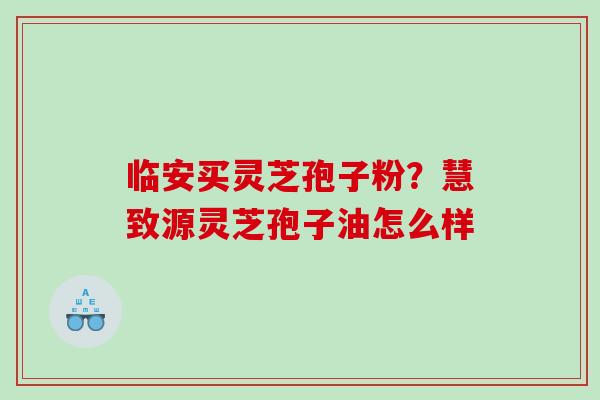 临安买灵芝孢子粉？慧致源灵芝孢子油怎么样