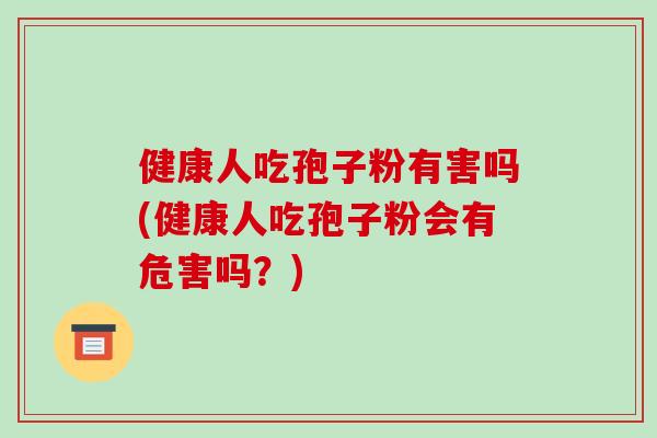健康人吃孢子粉有害吗(健康人吃孢子粉会有危害吗？)
