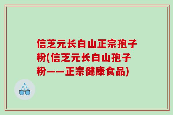 信芝元长白山正宗孢子粉(信芝元长白山孢子粉——正宗健康食品)