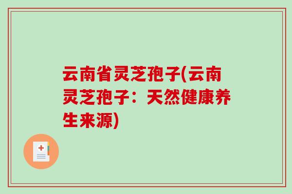 云南省灵芝孢子(云南灵芝孢子：天然健康养生来源)