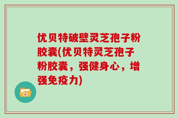 优贝特破壁灵芝孢子粉胶囊(优贝特灵芝孢子粉胶囊，强健身心，增强免疫力)