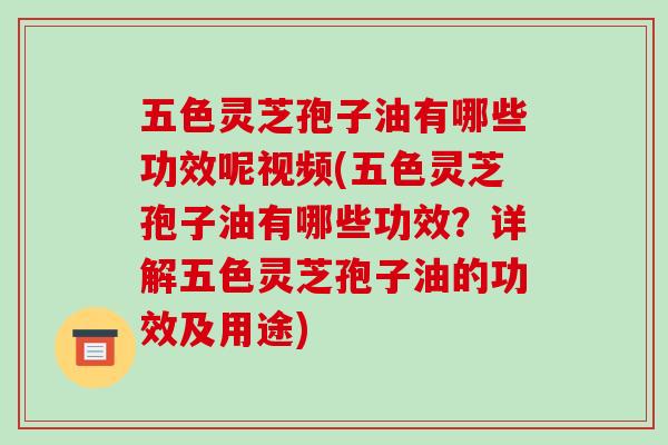 五色灵芝孢子油有哪些功效呢视频(五色灵芝孢子油有哪些功效？详解五色灵芝孢子油的功效及用途)