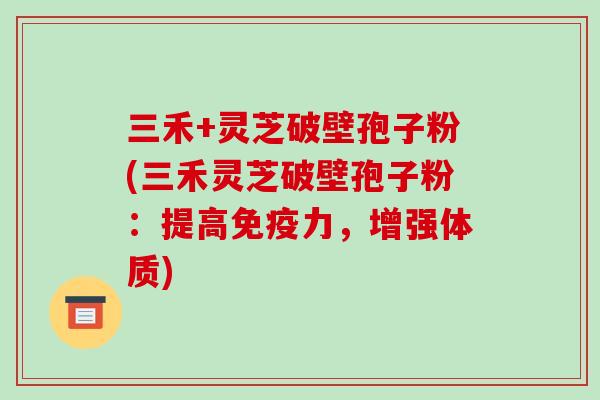 三禾+灵芝破壁孢子粉(三禾灵芝破壁孢子粉：提高免疫力，增强体质)