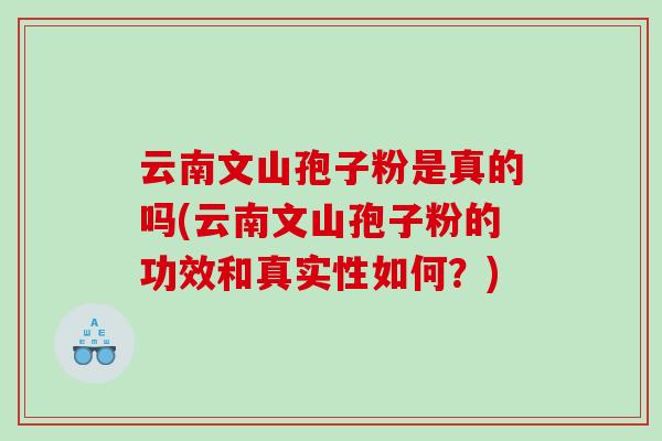 云南文山孢子粉是真的吗(云南文山孢子粉的功效和真实性如何？)
