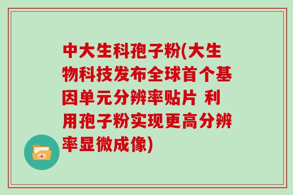 中大生科孢子粉(大生物科技发布全球首个基因单元分辨率贴片 利用孢子粉实现更高分辨率显微成像)