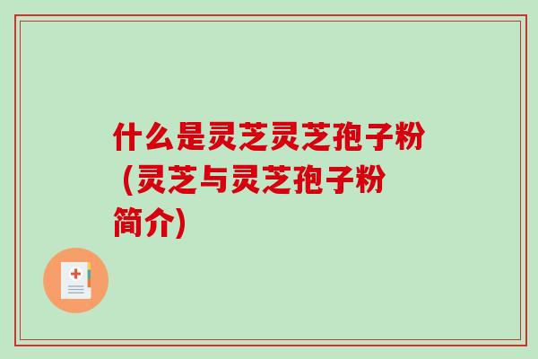 什么是灵芝灵芝孢子粉 (灵芝与灵芝孢子粉简介)