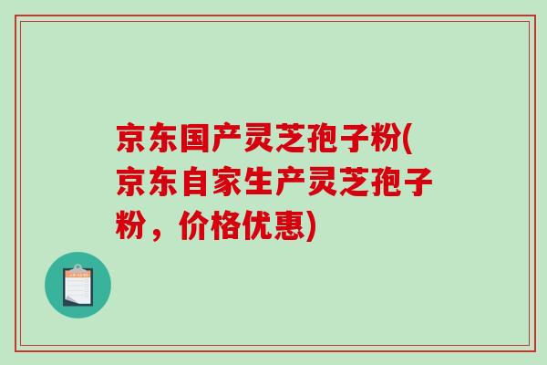 京东国产灵芝孢子粉(京东自家生产灵芝孢子粉，价格优惠)
