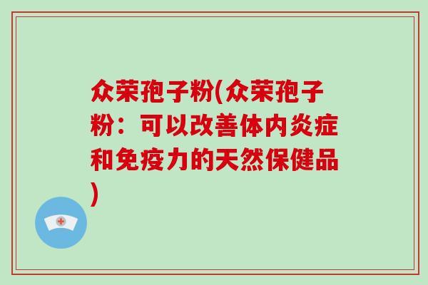 众荣孢子粉(众荣孢子粉：可以改善体内炎症和免疫力的天然保健品)