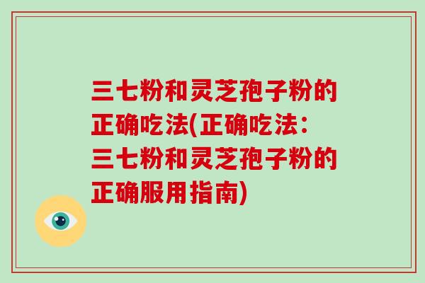三七粉和灵芝孢子粉的正确吃法(正确吃法：三七粉和灵芝孢子粉的正确服用指南)