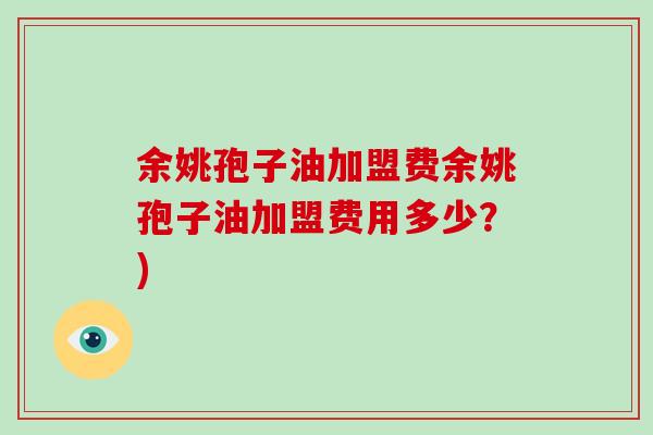 余姚孢子油加盟费余姚孢子油加盟费用多少？)