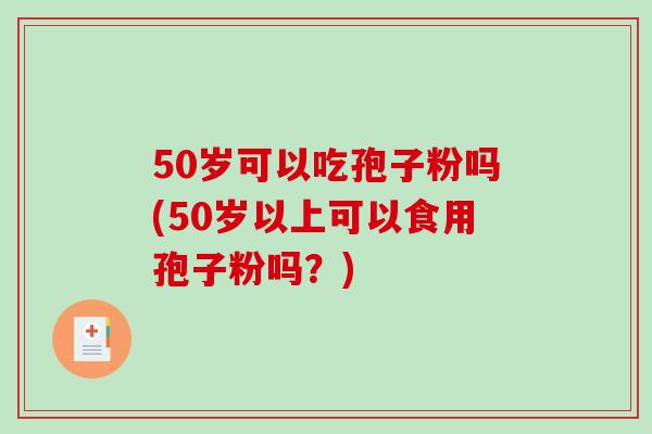50岁可以吃孢子粉吗(50岁以上可以食用孢子粉吗？)