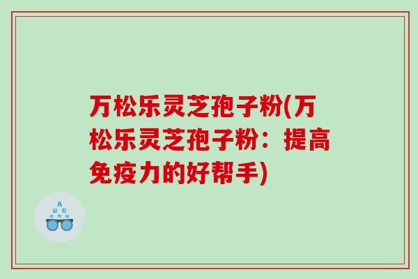 万松乐灵芝孢子粉(万松乐灵芝孢子粉：提高免疫力的好帮手)