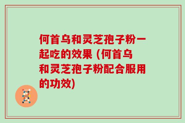 何首乌和灵芝孢子粉一起吃的效果 (何首乌和灵芝孢子粉配合服用的功效)