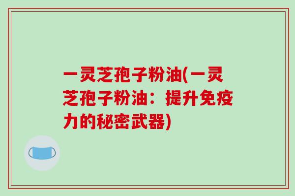 一灵芝孢子粉油(一灵芝孢子粉油：提升免疫力的秘密武器)
