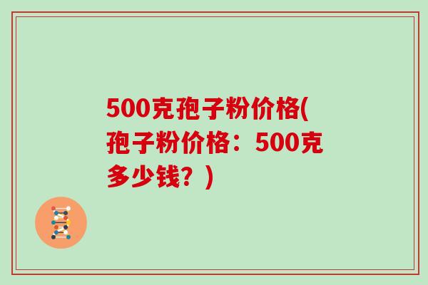 500克孢子粉价格(孢子粉价格：500克多少钱？)