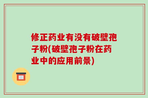 修正药业有没有破壁孢子粉(破壁孢子粉在药业中的应用前景)