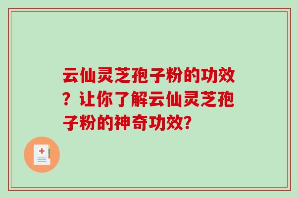 云仙灵芝孢子粉的功效？让你了解云仙灵芝孢子粉的神奇功效？