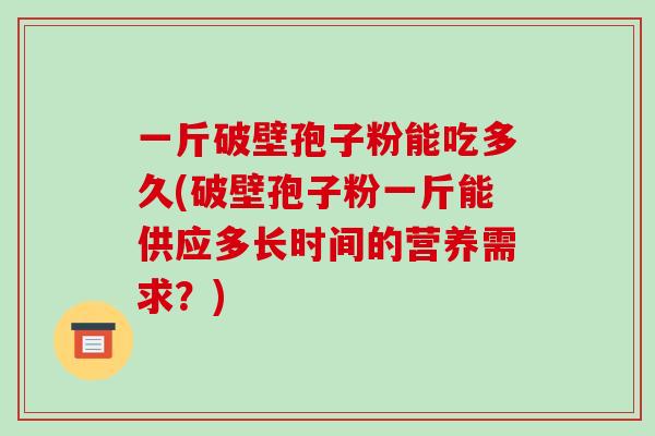 一斤破壁孢子粉能吃多久(破壁孢子粉一斤能供应多长时间的营养需求？)