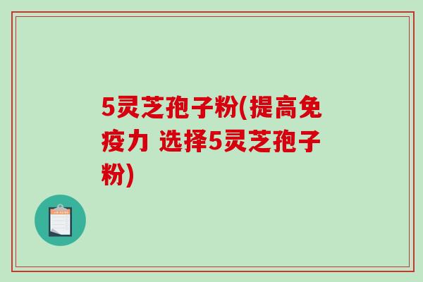 5灵芝孢子粉(提高免疫力 选择5灵芝孢子粉)