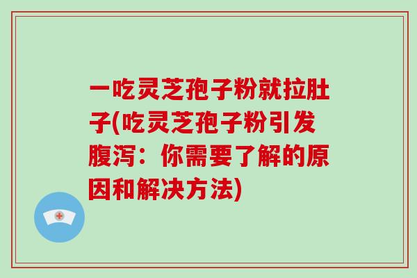 一吃灵芝孢子粉就拉肚子(吃灵芝孢子粉引发：你需要了解的原因和解决方法)