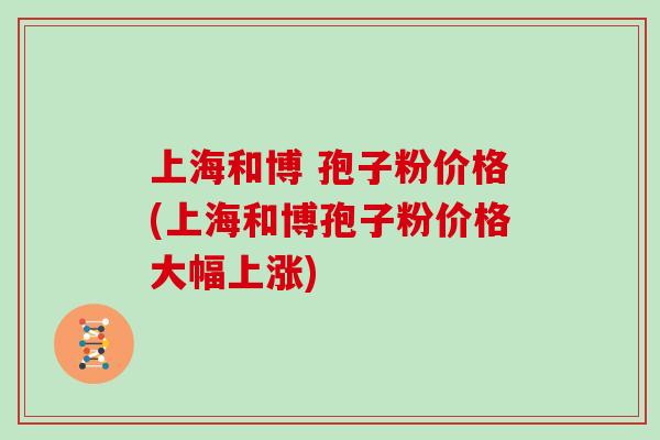 上海和博 孢子粉价格(上海和博孢子粉价格大幅上涨)