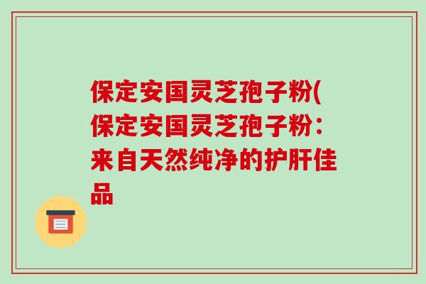 保定安国灵芝孢子粉(保定安国灵芝孢子粉：来自天然纯净的护肝佳品