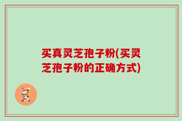 买真灵芝孢子粉(买灵芝孢子粉的正确方式)