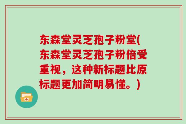 东森堂灵芝孢子粉堂(东森堂灵芝孢子粉倍受重视，这种新标题比原标题更加简明易懂。)