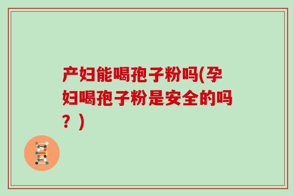 产妇能喝孢子粉吗(孕妇喝孢子粉是安全的吗？)