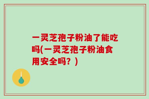 一灵芝孢子粉油了能吃吗(一灵芝孢子粉油食用安全吗？)
