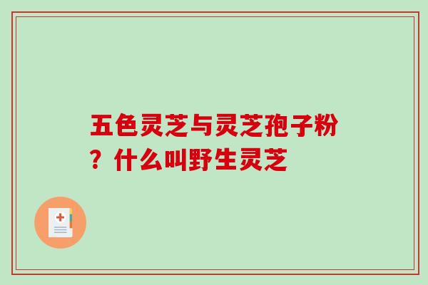 五色灵芝与灵芝孢子粉？什么叫野生灵芝