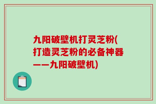 九阳破壁机打灵芝粉(打造灵芝粉的必备神器——九阳破壁机)