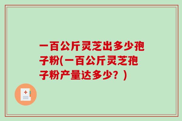 一百公斤灵芝出多少孢子粉(一百公斤灵芝孢子粉产量达多少？)