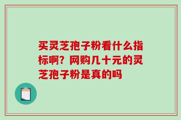 买灵芝孢子粉看什么指标啊？网购几十元的灵芝孢子粉是真的吗