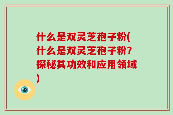 什么是双灵芝孢子粉(什么是双灵芝孢子粉？探秘其功效和应用领域)