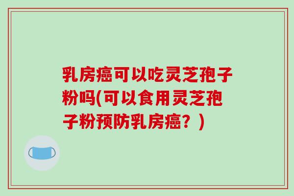 乳房可以吃灵芝孢子粉吗(可以食用灵芝孢子粉乳房？)