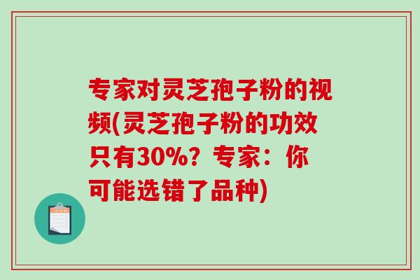 专家对灵芝孢子粉的视频(灵芝孢子粉的功效只有30%？专家：你可能选错了品种)
