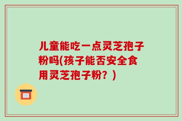 儿童能吃一点灵芝孢子粉吗(孩子能否安全食用灵芝孢子粉？)