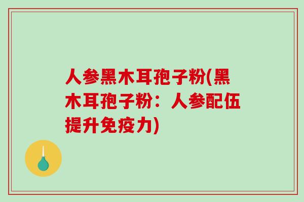 人参黑木耳孢子粉(黑木耳孢子粉：人参配伍提升免疫力)