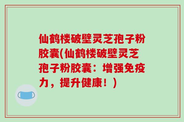 仙鹤楼破壁灵芝孢子粉胶囊(仙鹤楼破壁灵芝孢子粉胶囊：增强免疫力，提升健康！)