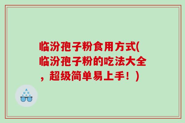 临汾孢子粉食用方式(临汾孢子粉的吃法大全，超级简单易上手！)