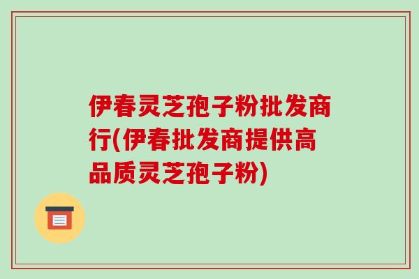 伊春灵芝孢子粉批发商行(伊春批发商提供高品质灵芝孢子粉)