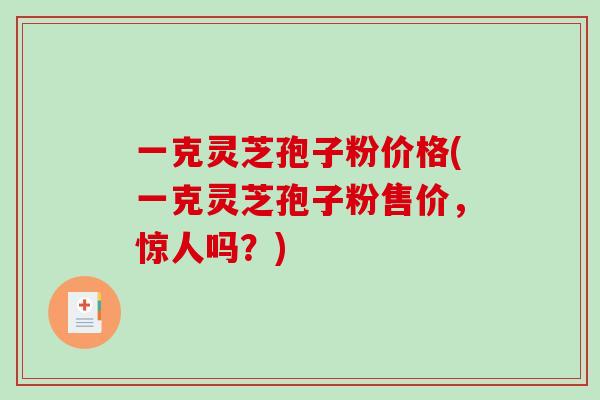一克灵芝孢子粉价格(一克灵芝孢子粉售价，惊人吗？)