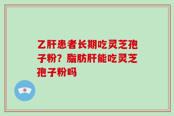 乙肝患者长期吃灵芝孢子粉？脂肪肝能吃灵芝孢子粉吗