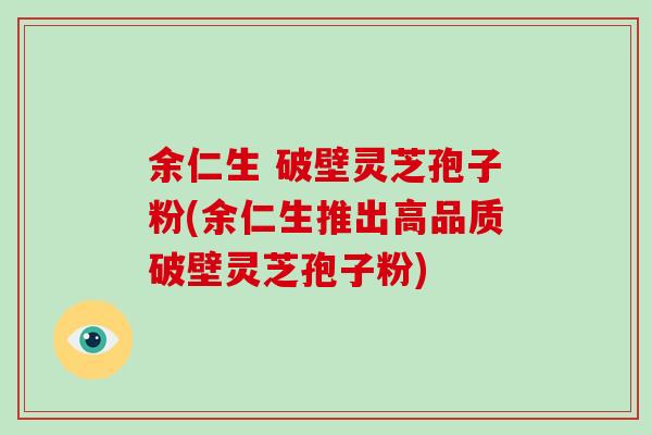 余仁生 破壁灵芝孢子粉(余仁生推出高品质破壁灵芝孢子粉)