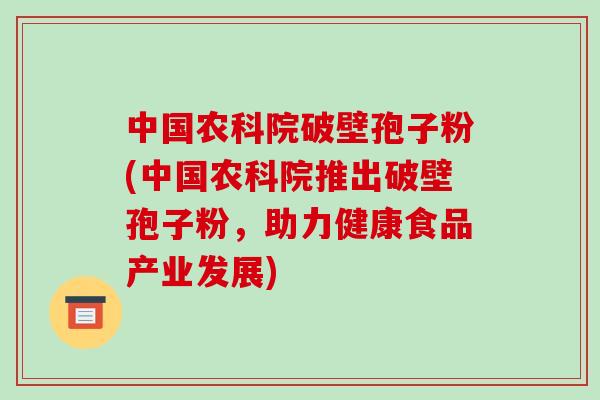 中国农科院破壁孢子粉(中国农科院推出破壁孢子粉，助力健康食品产业发展)