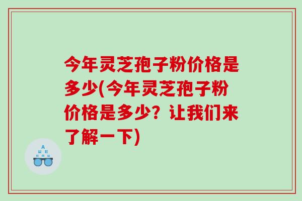 今年灵芝孢子粉价格是多少(今年灵芝孢子粉价格是多少？让我们来了解一下)
